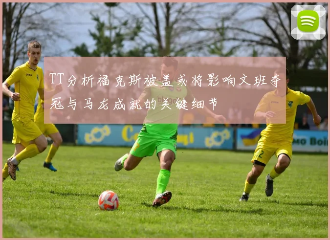 TT分析福克斯被盖或将影响文班夺冠与马龙成就的关键细节